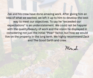 A customer testimonial in black text praises Zak and The Good Earth crew for their exceptional work, vision, and quality, with a faint background image of a house and landscaping. A signature is at the bottom right.