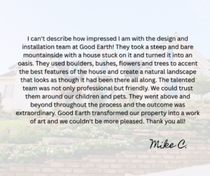 A testimonial text overlay on a faded background image of a landscaped house. The text praises Good Earth’s team for turning a bare hillside with a house into a beautiful, natural landscape. Signed “Mike C.” in cursive.